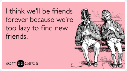 I think we'll be friends forever because we're too lazy to find new friends.
