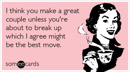 I think you make a great couple unless you're about to break up which I agree might be the best move.
