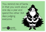 You remind me of Santa in that you work about one day a year and spend the other 364 days judging everyone.
