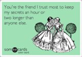 You're the friend I trust most to keep my secrets an hour or two longer than anyone else.
