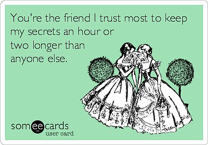 You're the friend I trust most to keep my secrets an hour or two longer than anyone else.
