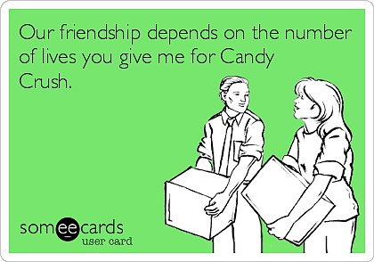 Our friendship depends on the number of lives you give me for Candy Crush.
