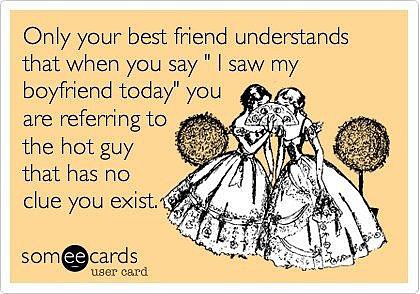 Only your best friend understands that when you say "I saw my boyfriend today" you are referring to the hot guy that has no clue you exist.
