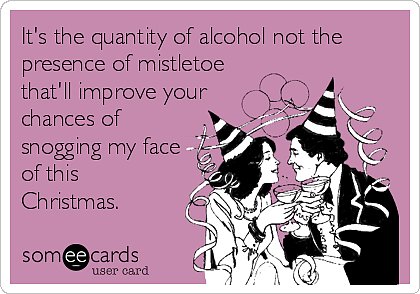 It's the quantity of alcohol not the presence of mistletoe that'll improve your chances of snogging my face of this Christmas.
