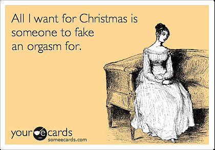 All I want for Christmas is someone to fake an orgasm for.
