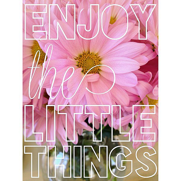 Enjoy the little things.
