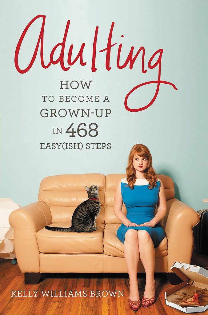 Adulting
Based on Kelly Williams Brown's blog Adulting, Adulting: How to Become a Grown-Up in 468 Easy(ish) Steps is for you "if you graduated from college but still feel like a student," "if you wear a business suit to job interviews but pajamas to the grocery store," and "if you have your own apartment but no idea how to cook or clean."
